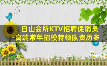 白山会所KTV招聘促销员-高端常年招模特领队资历多